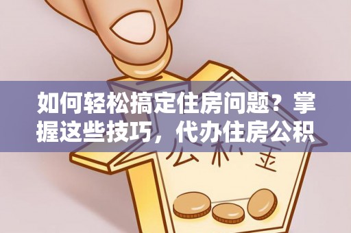 淇滨如何轻松搞定住房问题？掌握这些技巧，代办住房公积金提取不再难