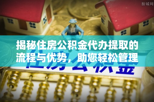淇滨揭秘住房公积金代办提取的流程与优势，助您轻松管理资金