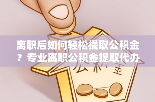 淇滨离职后如何轻松提取公积金？专业离职公积金提取代办服务指南