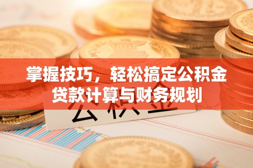 淇滨掌握技巧，轻松搞定公积金贷款计算与财务规划