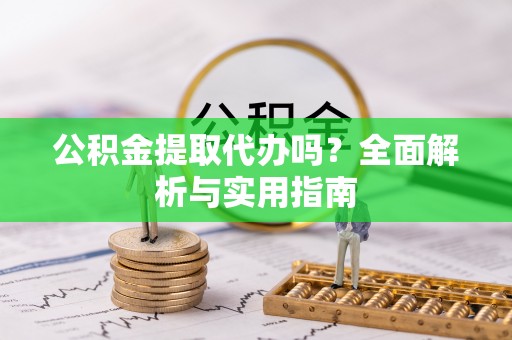 淇滨公积金提取代办吗？全面解析与实用指南