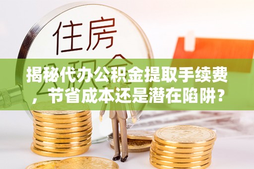 淇滨揭秘代办公积金提取手续费，节省成本还是潜在陷阱？