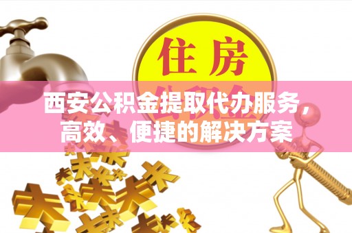 淇滨西安公积金提取代办服务，高效、便捷的解决方案