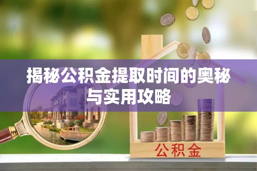 淇滨揭秘公积金提取时间的奥秘与实用攻略