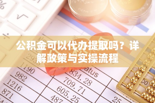 淇滨公积金可以代办提取吗？详解政策与实操流程