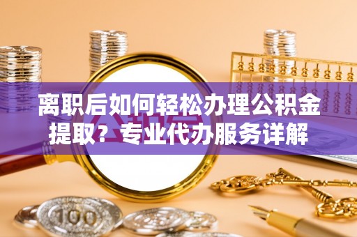 淇滨离职后如何轻松办理公积金提取？专业代办服务详解