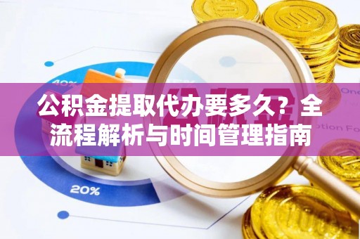 淇滨公积金提取代办要多久？全流程解析与时间管理指南