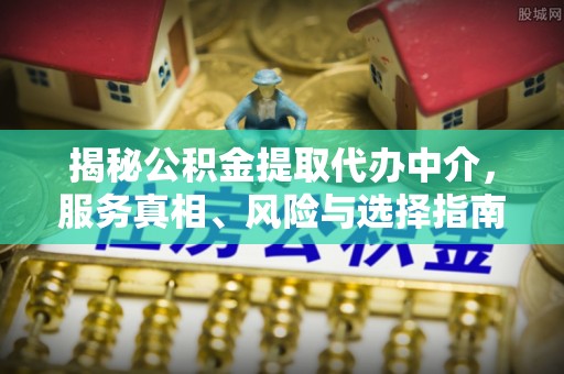 淇滨揭秘公积金提取代办中介，服务真相、风险与选择指南
