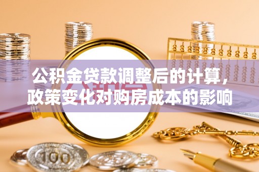 淇滨公积金贷款调整后的计算，政策变化对购房成本的影响与应对策略