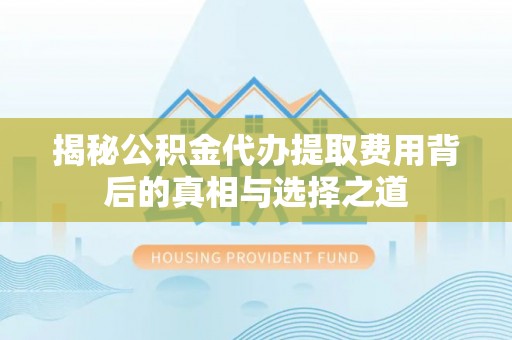 淇滨揭秘公积金代办提取费用背后的真相与选择之道