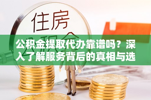 淇滨公积金提取代办靠谱吗？深入了解服务背后的真相与选择指南