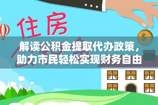 淇滨解读公积金提取代办政策，助力市民轻松实现财务自由