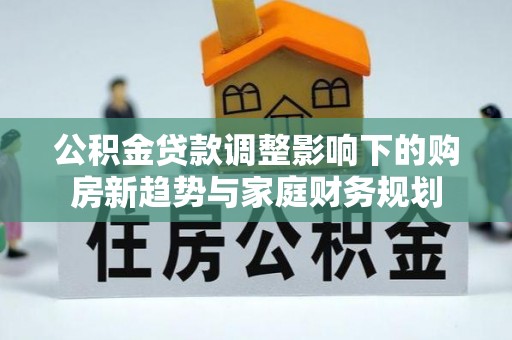 淇滨公积金贷款调整影响下的购房新趋势与家庭财务规划