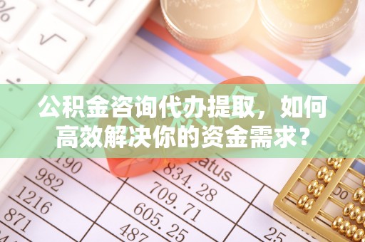 淇滨公积金咨询代办提取，如何高效解决你的资金需求？