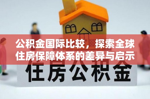 淇滨公积金国际比较，探索全球住房保障体系的差异与启示