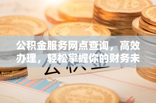 淇滨公积金服务网点查询，高效办理，轻松掌握你的财务未来