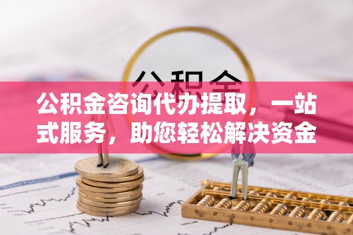 淇滨公积金咨询代办提取，一站式服务，助您轻松解决资金难题