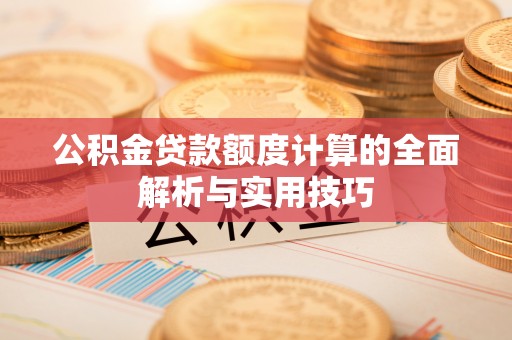 淇滨公积金贷款额度计算的全面解析与实用技巧
