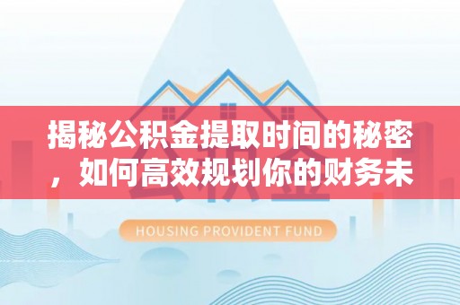 淇滨揭秘公积金提取时间的秘密，如何高效规划你的财务未来
