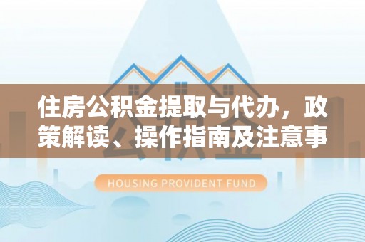 淇滨住房公积金提取与代办，政策解读、操作指南及注意事项