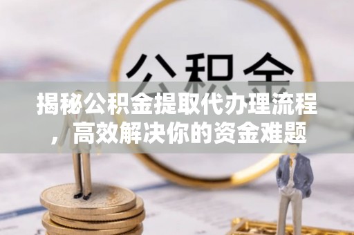 淇滨揭秘公积金提取代办理流程，高效解决你的资金难题