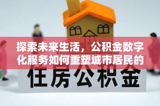 淇滨探索未来生活，公积金数字化服务如何重塑城市居民的便利体验