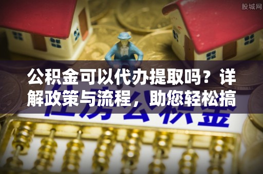 淇滨公积金可以代办提取吗？详解政策与流程，助您轻松搞定！