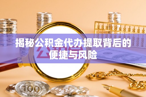 淇滨揭秘公积金代办提取背后的便捷与风险