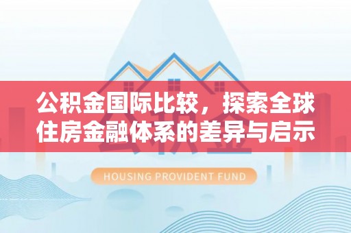 淇滨公积金国际比较，探索全球住房金融体系的差异与启示