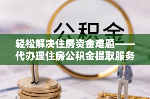 淇滨轻松解决住房资金难题——代办理住房公积金提取服务详解
