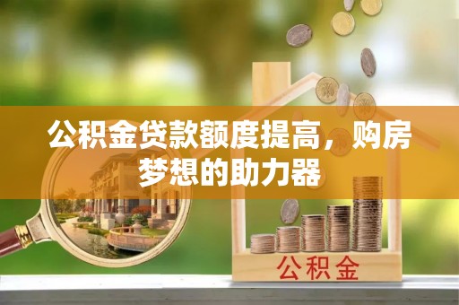 淇滨公积金贷款额度提高，购房梦想的助力器
