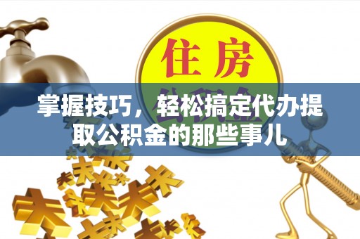 淇滨掌握技巧，轻松搞定代办提取公积金的那些事儿