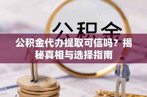 淇滨公积金代办提取可信吗？揭秘真相与选择指南