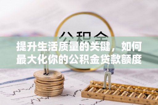 淇滨提升生活质量的关键，如何最大化你的公积金贷款额度