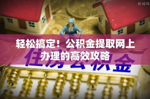 淇滨轻松搞定！公积金提取网上办理的高效攻略