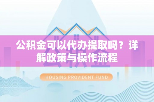 淇滨公积金可以代办提取吗？详解政策与操作流程