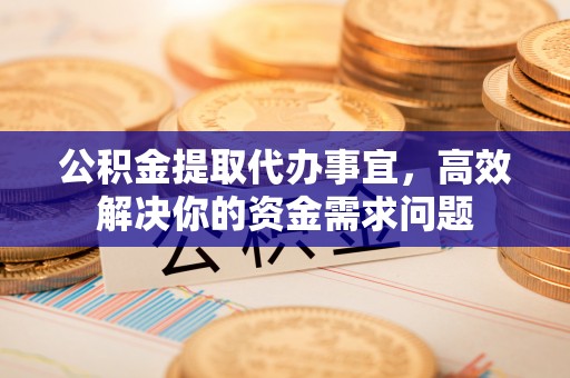 淇滨公积金提取代办事宜，高效解决你的资金需求问题