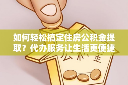 淇滨如何轻松搞定住房公积金提取？代办服务让生活更便捷