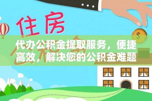 淇滨代办公积金提取服务，便捷高效，解决您的公积金难题
