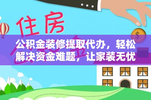 淇滨公积金装修提取代办，轻松解决资金难题，让家装无忧