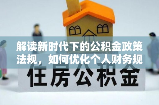 淇滨解读新时代下的公积金政策法规，如何优化个人财务规划
