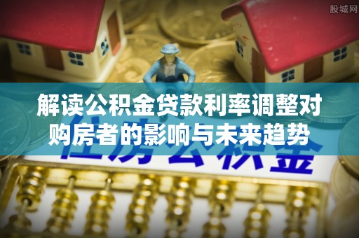淇滨解读公积金贷款利率调整对购房者的影响与未来趋势