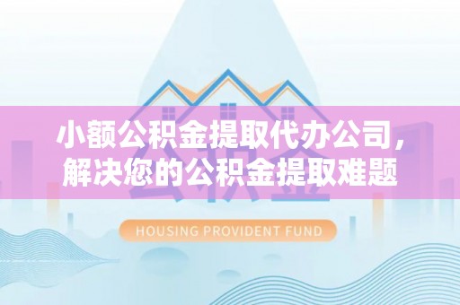 淇滨小额公积金提取代办公司，解决您的公积金提取难题