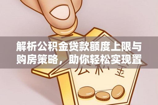 淇滨解析公积金贷款额度上限与购房策略，助你轻松实现置业梦想