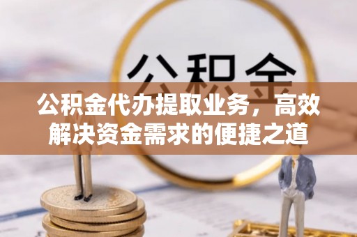 淇滨公积金代办提取业务，高效解决资金需求的便捷之道