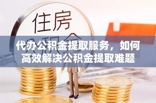 淇滨代办公积金提取服务，如何高效解决公积金提取难题