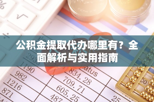 淇滨公积金提取代办哪里有？全面解析与实用指南