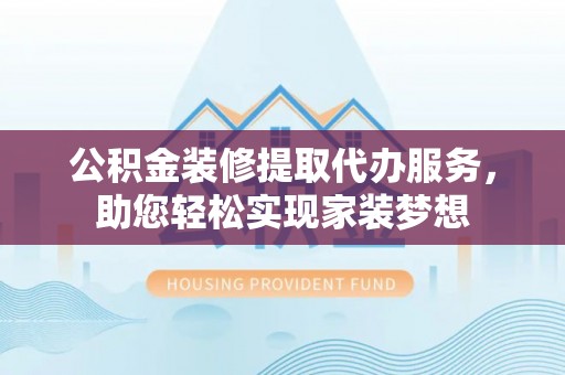 淇滨公积金装修提取代办服务，助您轻松实现家装梦想