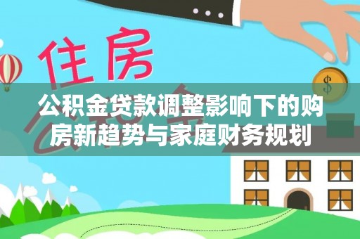淇滨公积金贷款调整影响下的购房新趋势与家庭财务规划