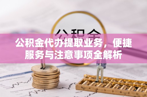 淇滨公积金代办提取业务，便捷服务与注意事项全解析